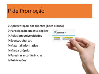P de Promoção
Apresentação por clientes (boca a boca)
Participação em associações
Aulas em universidades
Eventos abertos
Material informativo
Marca própria
Palestras e conferências
Publicações
 