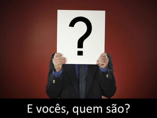 E vocês, quem são?
 