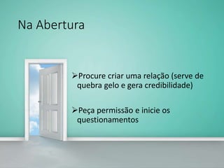 Na Abertura
Procure criar uma relação (serve de
quebra gelo e gera credibilidade)
Peça permissão e inicie os
questionamentos
 