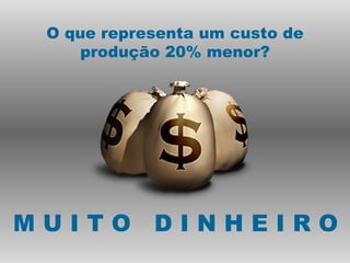O que representa um custo de
     produção 20% menor?




MUITO DINHEIRO
 