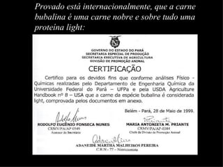 Provado está internacionalmente, que a carne
bubalina é uma carne nobre e sobre tudo uma
proteína light:
 