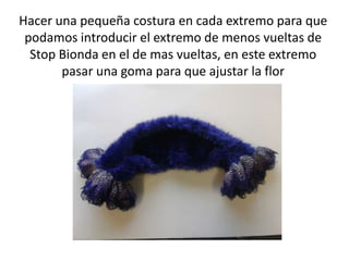 Hacer una pequeña costura en cada extremo para que
 podamos introducir el extremo de menos vueltas de
  Stop Bionda en el de mas vueltas, en este extremo
       pasar una goma para que ajustar la flor
 
