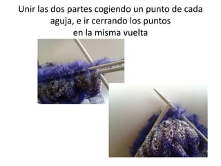 Unir las dos partes cogiendo un punto de cada
         aguja, e ir cerrando los puntos
              en la misma vuelta
 