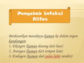 Penyebab Infeksi
Nifas

Berdasarkan masuknya kuman ke dalam organ
kandungan:
1. Ektogen (kuman datang dari luar)
2. Autogen (kuman dari tempat lain)
3. Endogen (kuman dari jalan lahir sendiri)

 