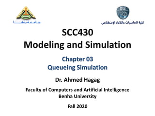 SCC430
Modeling and Simulation
Chapter 03
Queueing Simulation
Dr. Ahmed Hagag
Faculty of Computers and Artificial Intelligence
Benha University
Fall 2020
 