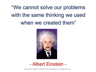“We cannot solve our problems
with the same thinking we used
when we created them”
- Albert Einstein -
Done by Josh Folgado. Copyright © 2014 joshfolgado.com . All rights reserved.
 