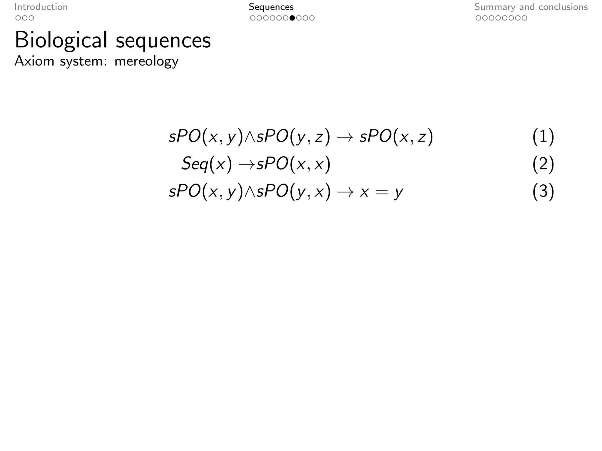Introduction                     Sequences               Summary and conclusions


Biological sequences
Axiom system: mereology




                     sPO(x, y )∧sPO(y , z) → sPO(x, z)              (1)
                          Seq(x) →sPO(x, x)                         (2)
                     sPO(x, y )∧sPO(y , x) → x = y                  (3)
 