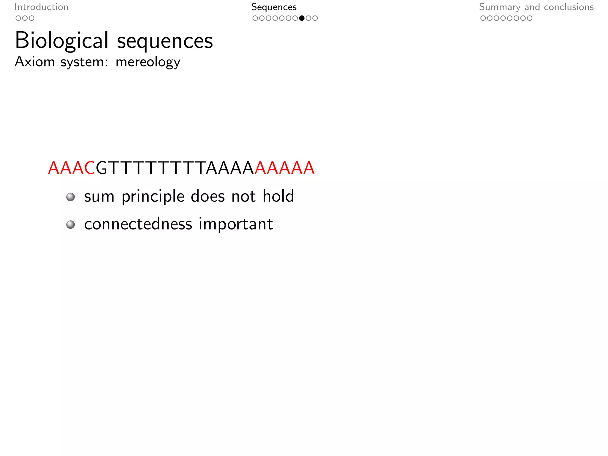 Introduction                        Sequences   Summary and conclusions


Biological sequences
Axiom system: mereology




       AAACGTTTTTTTTAAAAAAAAA
               sum principle does not hold
               connectedness important
 