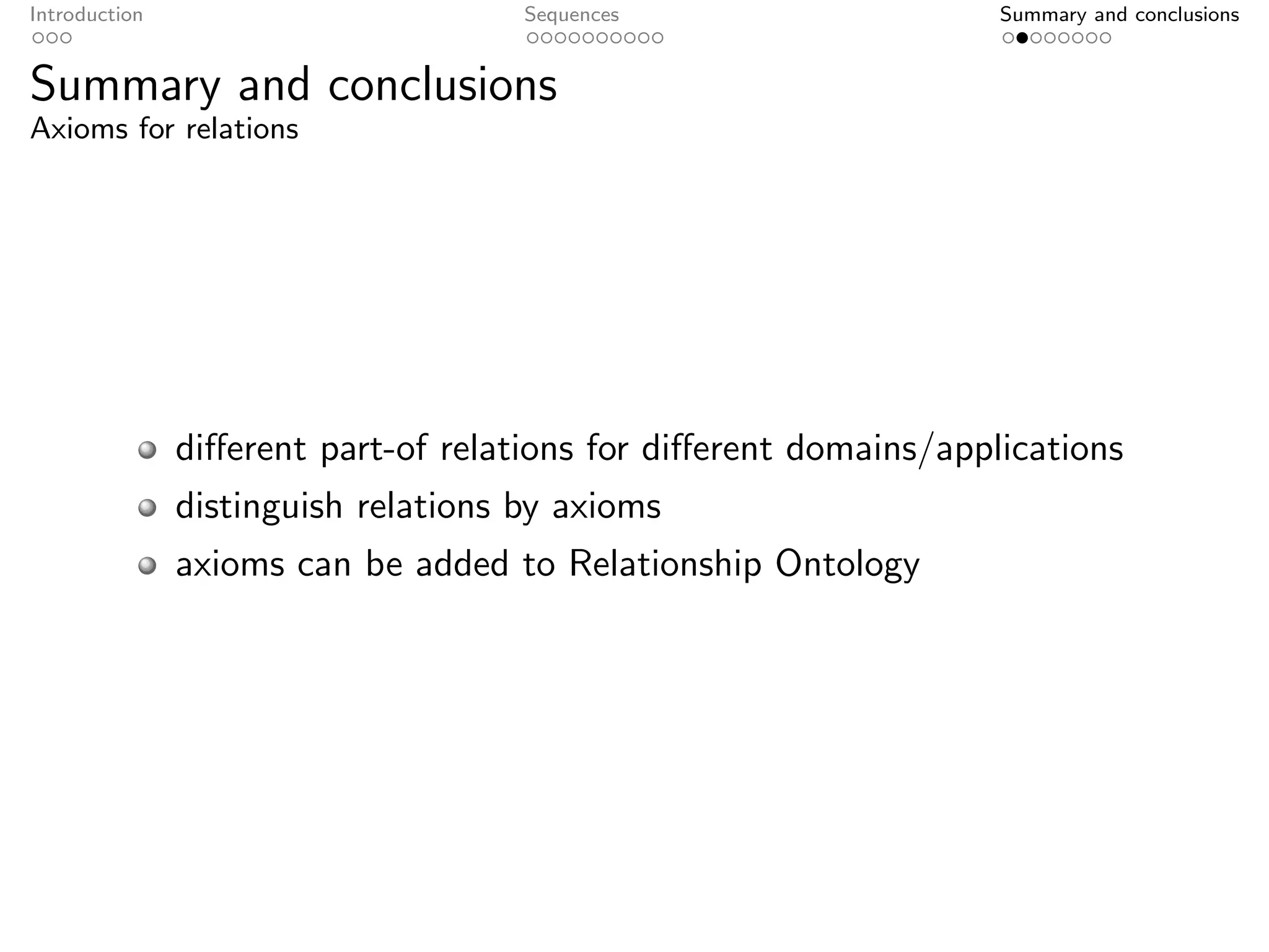 Introduction                         Sequences                     Summary and conclusions


Summary and conclusions
Axioms for relations




               diﬀerent part-of relations for diﬀerent domains/applications
               distinguish relations by axioms
               axioms can be added to Relationship Ontology
 