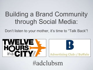Building a Brand Community through Social Media: Don’t listen to your mother, it’s time to “Talk Back”! #adclubsm 