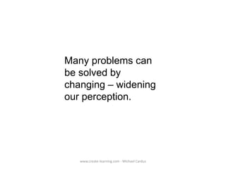 Many problems can
be solved by
changing – widening
our perception.

www.create-learning.com - Michael Cardus

 