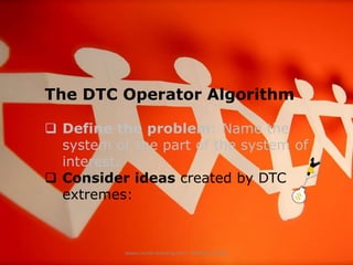 The DTC Operator Algorithm
 Define the problem: Name the
system or the part of the system of
interest.
 Consider ideas created by DTC
extremes:

www.create-learning.com - Michael Cardus

 