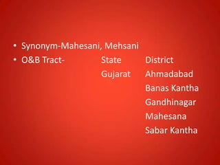 • Synonym-Mahesani, Mehsani
• O&B Tract- State District
Gujarat Ahmadabad
Banas Kantha
Gandhinagar
Mahesana
Sabar Kantha
 