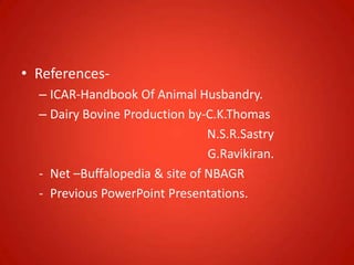 • References-
– ICAR-Handbook Of Animal Husbandry.
– Dairy Bovine Production by-C.K.Thomas
N.S.R.Sastry
G.Ravikiran.
- Net –Buffalopedia & site of NBAGR
- Previous PowerPoint Presentations.
 