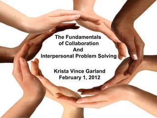 The Fundamentals  of Collaboration And  Interpersonal Problem Solving Krista Vince Garland February 1, 2012 