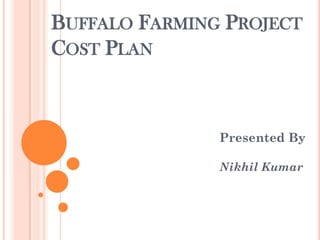 BUFFALO FARMING PROJECT
COST PLAN
Presented By
Nikhil Kumar
 