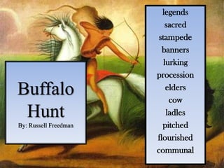 legends
                           sacred
                        stampede
                         banners
                          lurking
                       procession
Buffalo                    elders
                            cow
 Hunt                      ladles
By: Russell Freedman     pitched
                       flourished
                       communal
 
