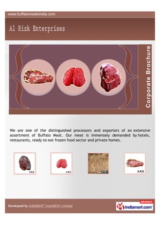 We are one of the distinguished processors and exporters of an extensive
assortment of Buffalo Meat. Our meat is immensely demanded by hotels,
restaurants, ready to eat frozen food sector and private homes.
 