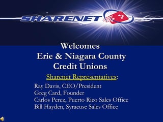 Welcomes  Erie & Niagara County Credit Unions Sharenet Representatives : Ray Davis, CEO/President Greg Card, Founder Carlos Perez, Puerto Rico Sales Office Bill Hayden, Syracuse Sales Office 