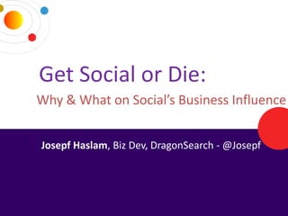 Get Social or Die:
     Why & What on Social’s Business Influence


      Josepf Haslam, Biz Dev, DragonSearch - @Josepf




2/14/2012                         DRAGONSEARCH MARKETING I February 2012   1
 