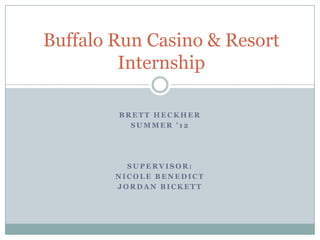 Buffalo Run Casino & Resort
         Internship

        BRETT HECKHER
          SUMMER ’12




          SUPERVISOR:
        NICOLE BENEDICT
        JORDAN BICKETT
 
