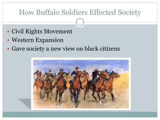 How Buffalo Soldiers Effected Society
 Civil Rights Movement
 Western Expansion
 Gave society a new view on black citizens
 