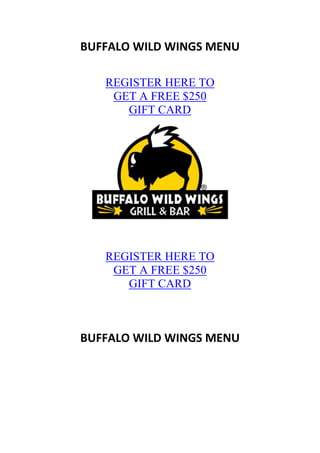BUFFALO WILD WINGS MENU

   REGISTER HERE TO
    GET A FREE $250
      GIFT CARD




   REGISTER HERE TO
    GET A FREE $250
      GIFT CARD



BUFFALO WILD WINGS MENU
 
