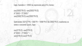 Logo, fazendo n = 2003 na expressão para A^n, temos:
cos(2003*Pi/3) -sen(2003*Pi/3)
A^2003 = 2^2003 *
sen(2003*Pi/3) cos(2003*Pi/3)
Subtraindo 333*(2*Pi) = 666*Pi = 1998*Pi/3 de 2003*Pi/3, mantemos os
senos e cossenos iguais, logo:
cos(5*Pi/3) -sen(5*Pi/3)
A^2003 = 2^2003 * =
sen(5*Pi/3) cos(5*Pi/3)