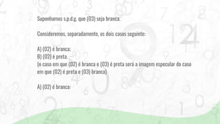 Suponhamos s.p.d.g. que (03) seja branca.
Consideremos, separadamente, os dois casos seguinte:
A) (02) é branca;
B) (02) é preta.
(o caso em que (02) é branca e (03) é preta será a imagem especular do caso
em que (02) é preta e (03) branca)
A) (02) é branca:
 