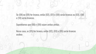 Se (08) ou (09) for branca, então (02), (07) e (09) serão brancas ou (03), (08)
e (10) serão brancas.
Suponhamos que (08) e (09) sejam ambas pretas.
Nesse caso, se (05) for branca, então (02), (03) e (05) serão brancas
acabou
 