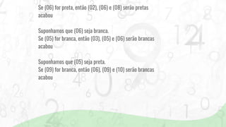 Se (06) for preta, então (02), (06) e (08) serão pretas
acabou
Suponhamos que (06) seja branca.
Se (05) for branca, então (03), (05) e (06) serão brancas
acabou
Suponhamos que (05) seja preta.
Se (09) for branca, então (06), (09) e (10) serão brancas
acabou
 