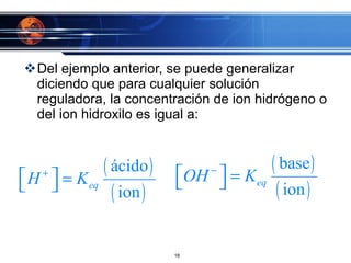 Del ejemplo anterior, se puede generalizar diciendo que para cualquier solución reguladora, la concentración de ion hidrógeno o del ion hidroxilo es igual a: 