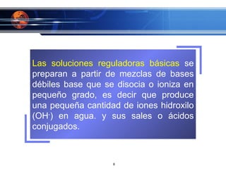 Las soluciones reguladoras básicas  se preparan a partir de mezclas de bases débiles base que se disocia o ioniza en pequeño grado, es decir que produce una pequeña cantidad de iones hidroxilo (OH - ) en agua. y sus sales o ácidos conjugados. 