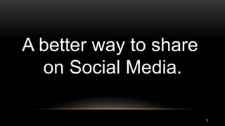 A better way to share
on Social Media.
3
 