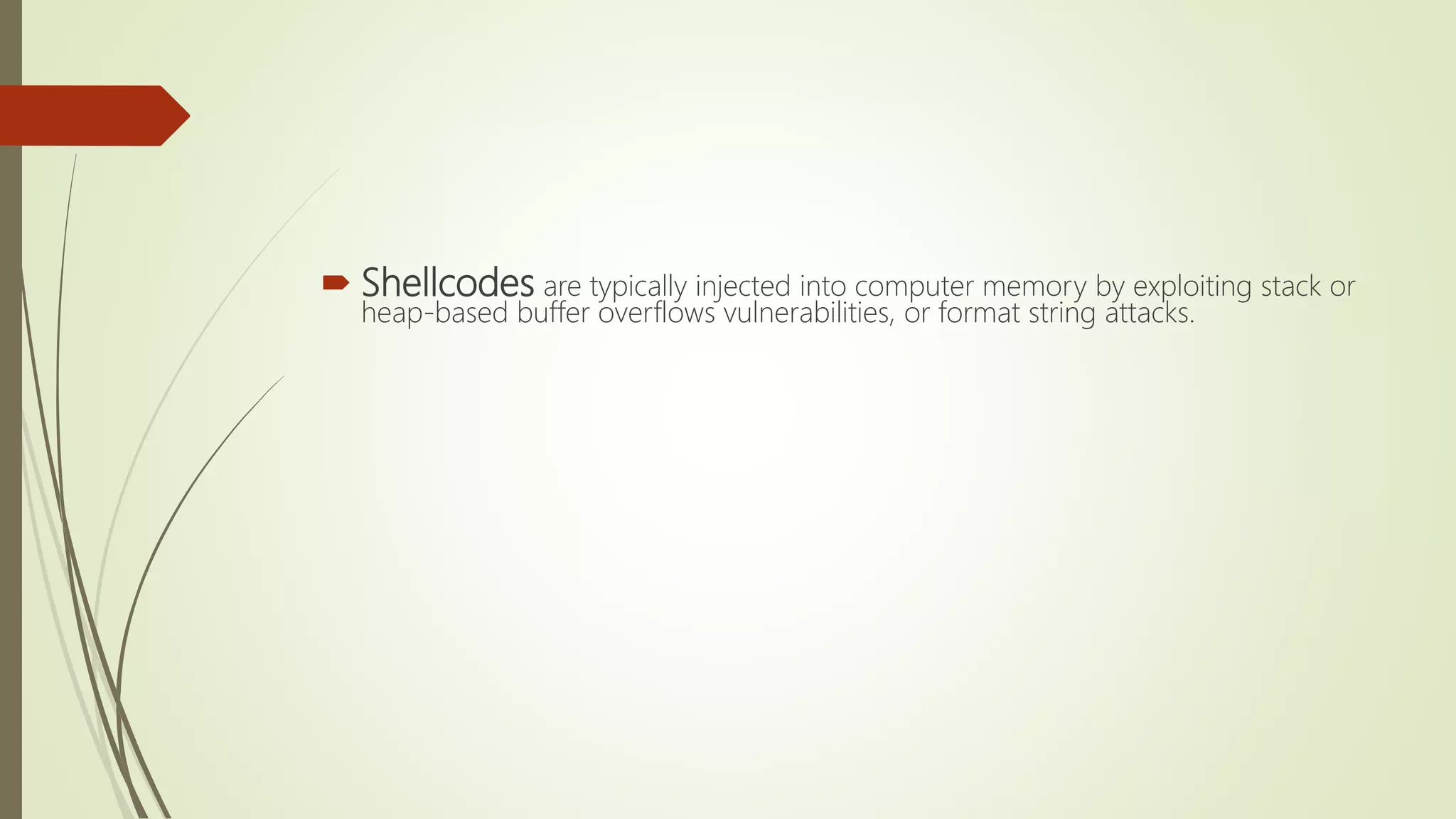  Shellcodes are typically injected into computer memory by exploiting stack or
heap-based buffer overflows vulnerabilities, or format string attacks.
 