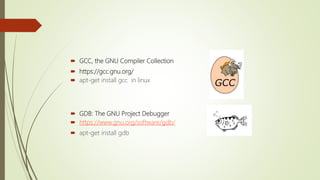  GCC, the GNU Compiler Collection
 https://gcc.gnu.org/
 apt-get install gcc in linux
 GDB: The GNU Project Debugger
 https://www.gnu.org/software/gdb/
 apt-get install gdb
 