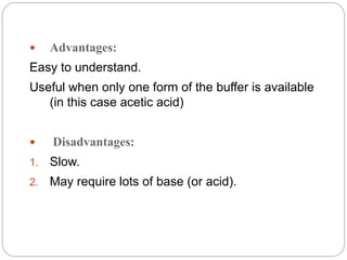  Advantages:
Easy to understand.
Useful when only one form of the buffer is available
(in this case acetic acid)
 Disadvantages:
1. Slow.
2. May require lots of base (or acid).
 