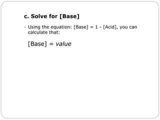 c. Solve for [Base]
 Using the equation: [Base] = 1 - [Acid], you can
calculate that:
[Base] = value
 