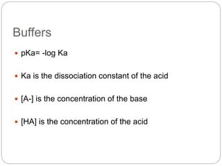 Buffers
 pKa= -log Ka
 Ka is the dissociation constant of the acid
 [A-] is the concentration of the base
 [HA] is the concentration of the acid
 
