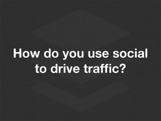 How do you use social
to drive traffic?
 