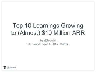 @leowid
Top 10 Learnings Growing
to (Almost) $10 Million ARR
by @leowid
Co-founder and COO at Buffer
 