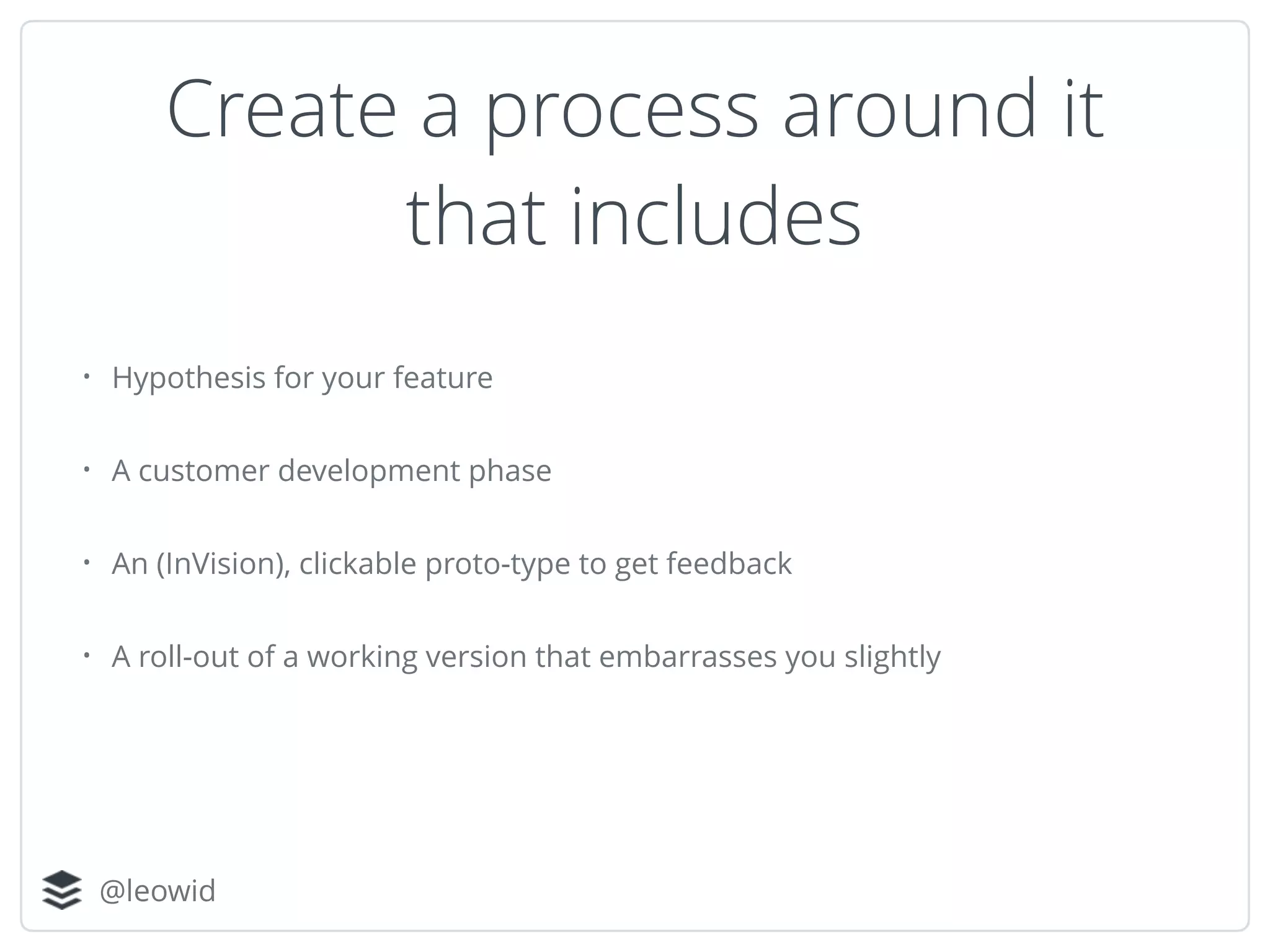 @leowid
• Hypothesis for your feature
• A customer development phase
• An (InVision), clickable proto-type to get feedback
• A roll-out of a working version that embarrasses you slightly
Create a process around it
that includes
 