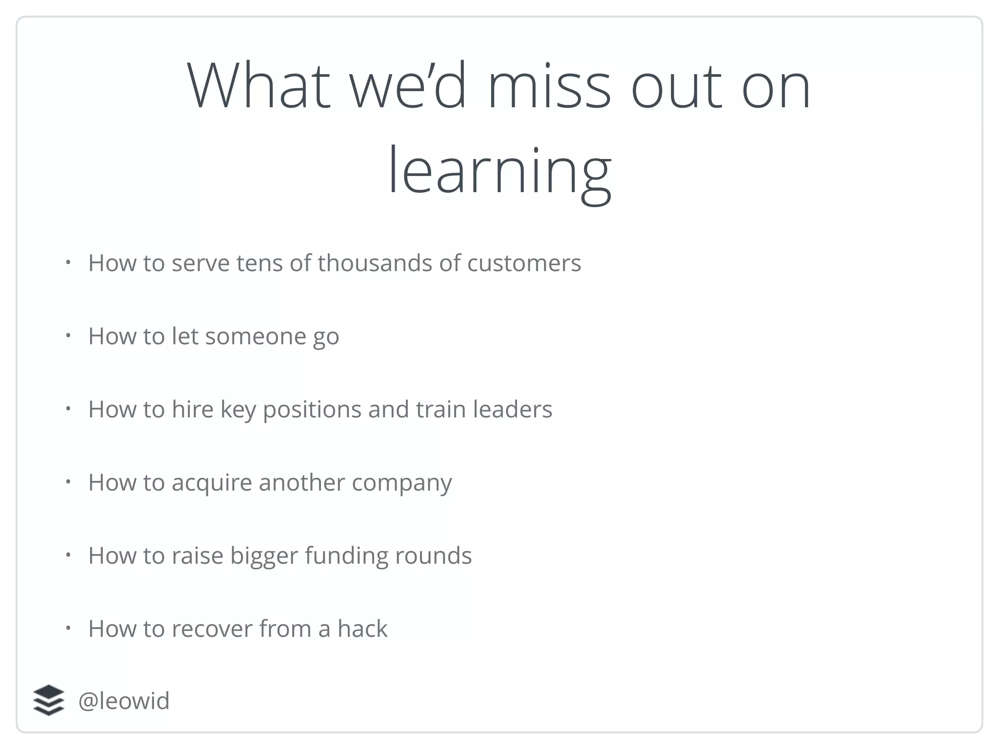 @leowid
• How to serve tens of thousands of customers
• How to let someone go
• How to hire key positions and train leaders
• How to acquire another company
• How to raise bigger funding rounds
• How to recover from a hack
What we’d miss out on
learning
 