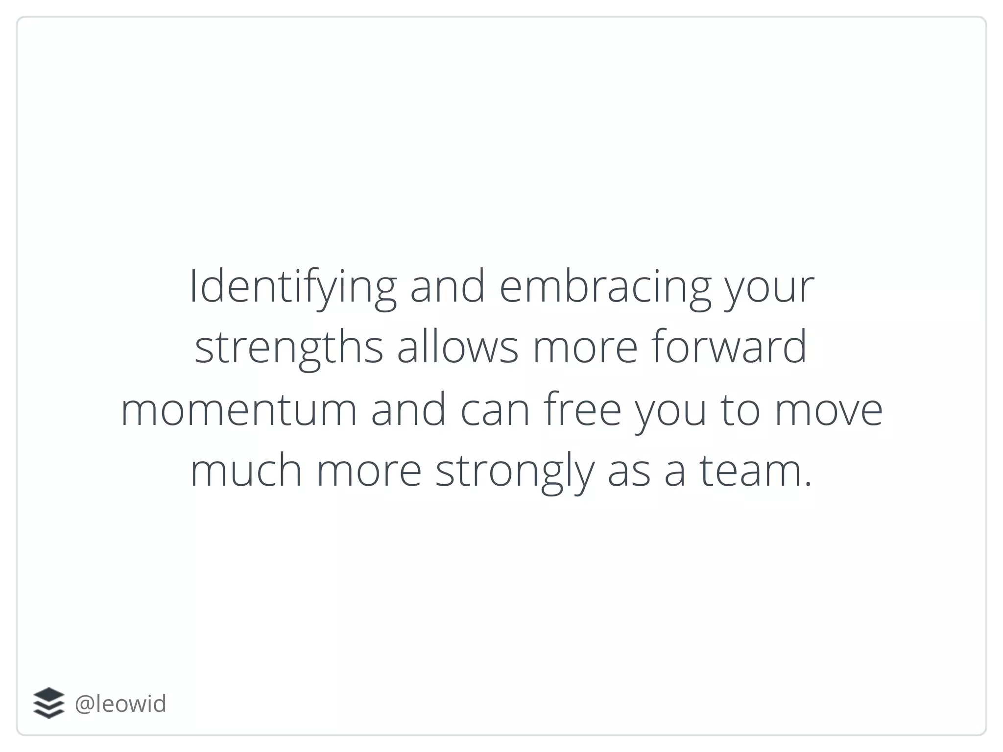 @leowid
Identifying and embracing your
strengths allows more forward
momentum and can free you to move
much more strongly as a team.
 