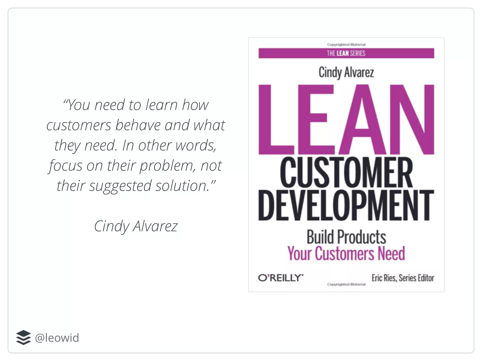 @leowid
“You need to learn how
customers behave and what
they need. In other words,
focus on their problem, not
their suggested solution.”
Cindy Alvarez
 