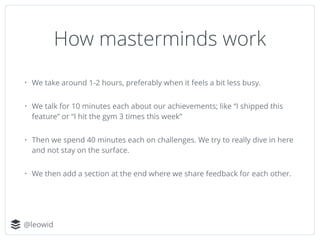 @leowid
How masterminds work
• We take around 1-2 hours, preferably when it feels a bit less busy.
• We talk for 10 minute...