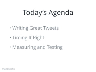 #tweetscience
Today’s Agenda
• Writing Great Tweets
• Timing It Right
• Measuring and Testing
 