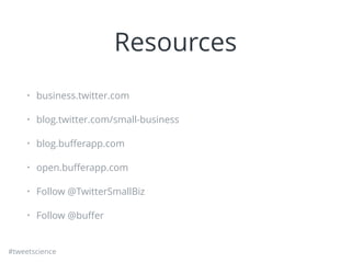 #tweetscience
Resources
• business.twitter.com
• blog.twitter.com/small-business
• blog.buﬀerapp.com
• open.buﬀerapp.com
•...