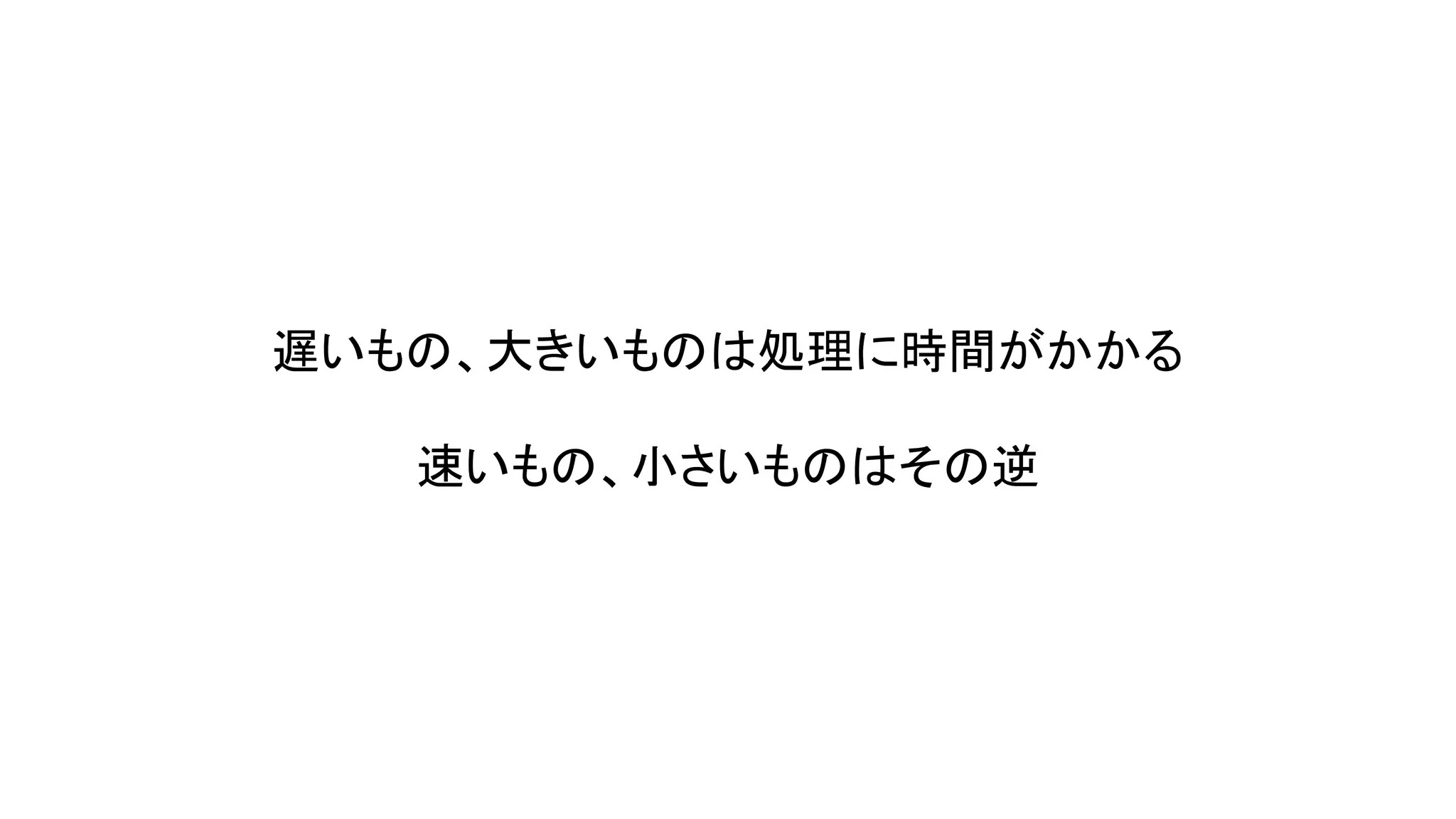遅いもの、大きいものは処理に時間がかかる
速いもの、小さいものはその逆

 