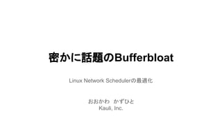 密かに話題のBufferbloat
Linux Network Schedulerの最適化

おおかわ　かずひと
Kauli, Inc.

 